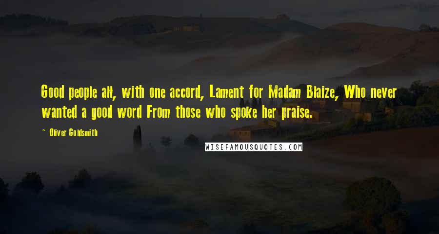 Oliver Goldsmith Quotes: Good people all, with one accord, Lament for Madam Blaize, Who never wanted a good word From those who spoke her praise.