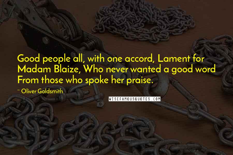 Oliver Goldsmith Quotes: Good people all, with one accord, Lament for Madam Blaize, Who never wanted a good word From those who spoke her praise.