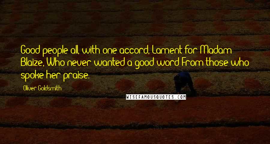 Oliver Goldsmith Quotes: Good people all, with one accord, Lament for Madam Blaize, Who never wanted a good word From those who spoke her praise.