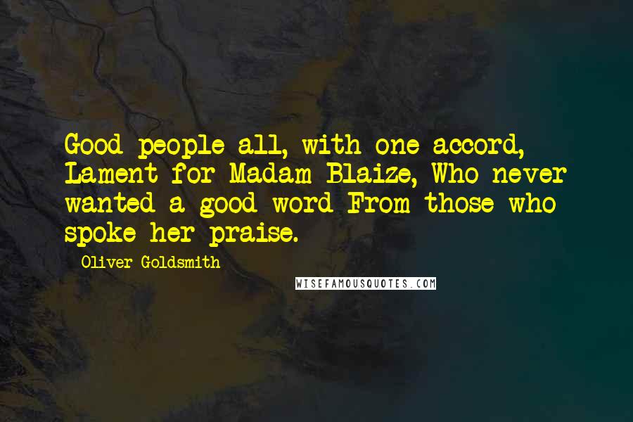 Oliver Goldsmith Quotes: Good people all, with one accord, Lament for Madam Blaize, Who never wanted a good word From those who spoke her praise.