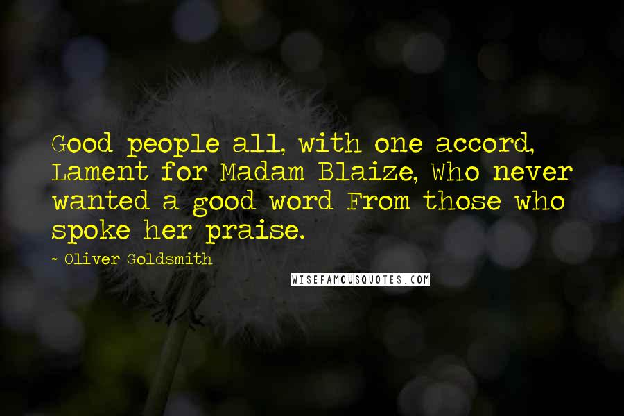 Oliver Goldsmith Quotes: Good people all, with one accord, Lament for Madam Blaize, Who never wanted a good word From those who spoke her praise.