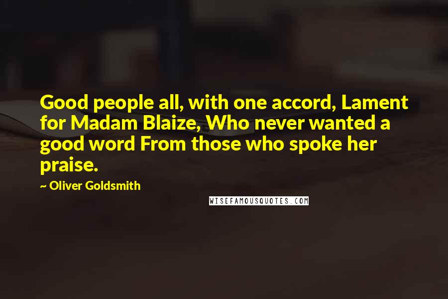 Oliver Goldsmith Quotes: Good people all, with one accord, Lament for Madam Blaize, Who never wanted a good word From those who spoke her praise.