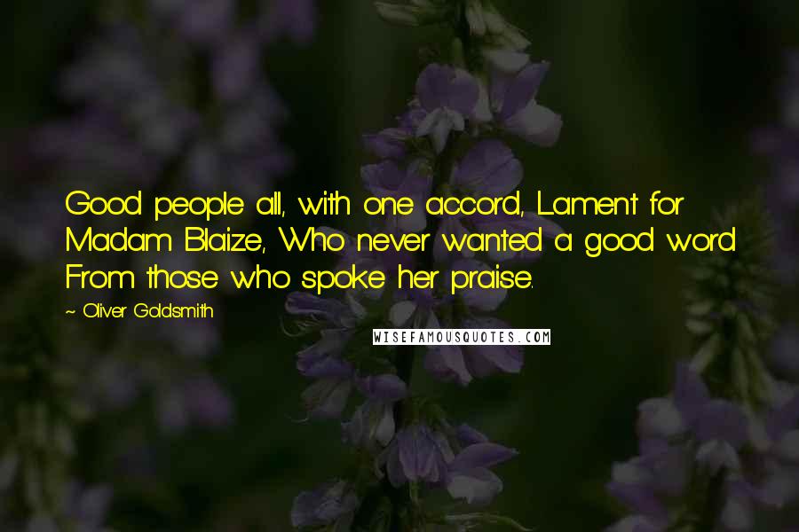 Oliver Goldsmith Quotes: Good people all, with one accord, Lament for Madam Blaize, Who never wanted a good word From those who spoke her praise.