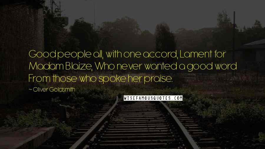 Oliver Goldsmith Quotes: Good people all, with one accord, Lament for Madam Blaize, Who never wanted a good word From those who spoke her praise.