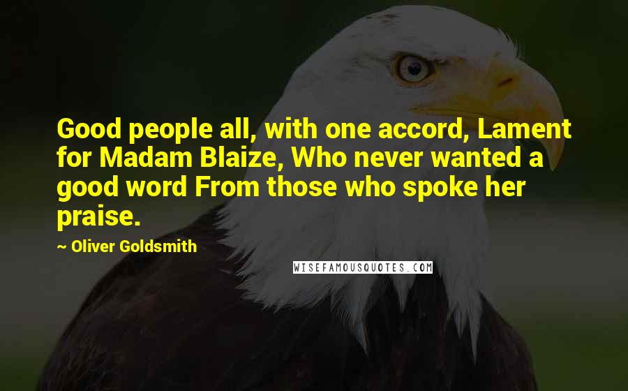 Oliver Goldsmith Quotes: Good people all, with one accord, Lament for Madam Blaize, Who never wanted a good word From those who spoke her praise.