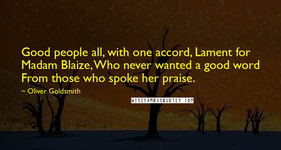 Oliver Goldsmith Quotes: Good people all, with one accord, Lament for Madam Blaize, Who never wanted a good word From those who spoke her praise.