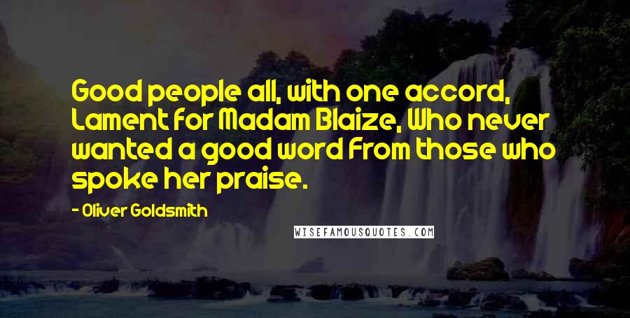 Oliver Goldsmith Quotes: Good people all, with one accord, Lament for Madam Blaize, Who never wanted a good word From those who spoke her praise.