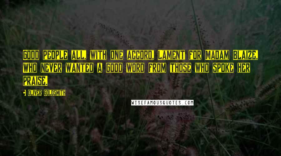 Oliver Goldsmith Quotes: Good people all, with one accord, Lament for Madam Blaize, Who never wanted a good word From those who spoke her praise.