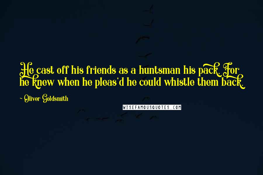 Oliver Goldsmith Quotes: He cast off his friends as a huntsman his pack, For he knew when he pleas'd he could whistle them back.