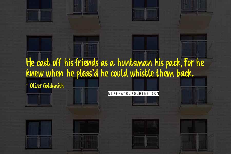 Oliver Goldsmith Quotes: He cast off his friends as a huntsman his pack, For he knew when he pleas'd he could whistle them back.