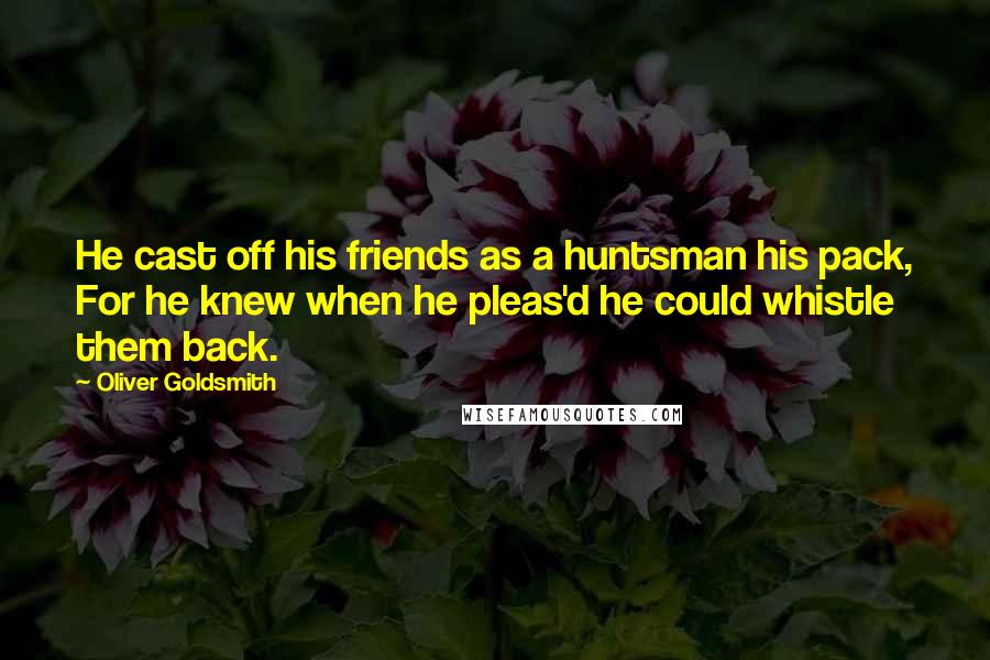 Oliver Goldsmith Quotes: He cast off his friends as a huntsman his pack, For he knew when he pleas'd he could whistle them back.