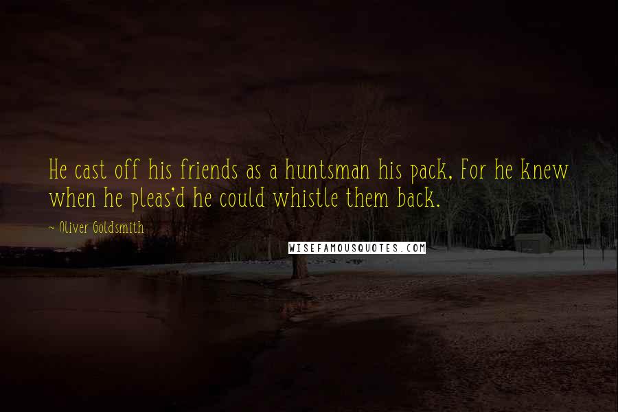 Oliver Goldsmith Quotes: He cast off his friends as a huntsman his pack, For he knew when he pleas'd he could whistle them back.