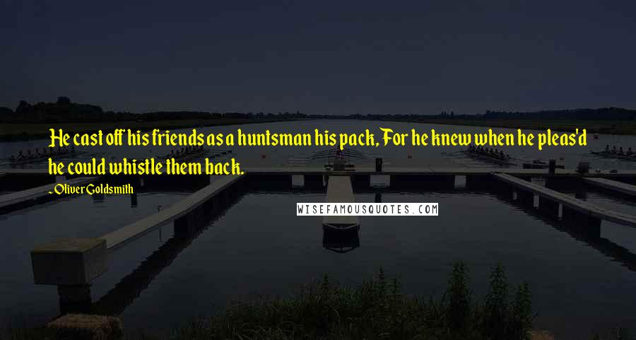 Oliver Goldsmith Quotes: He cast off his friends as a huntsman his pack, For he knew when he pleas'd he could whistle them back.