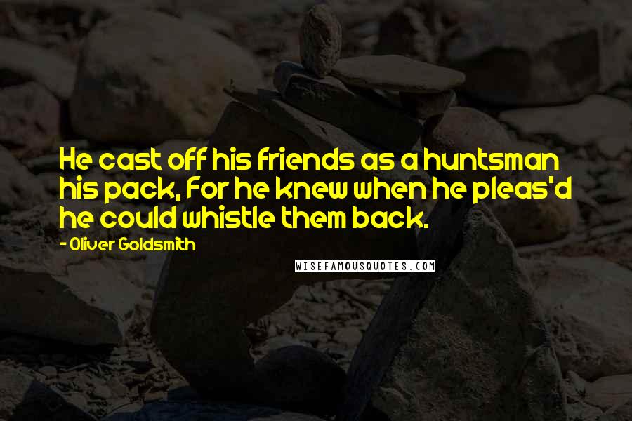 Oliver Goldsmith Quotes: He cast off his friends as a huntsman his pack, For he knew when he pleas'd he could whistle them back.