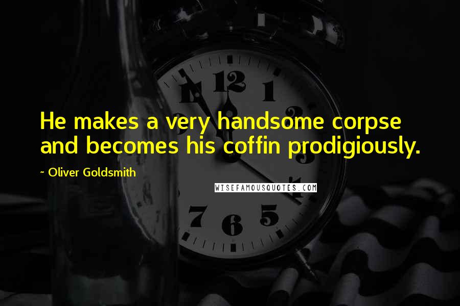 Oliver Goldsmith Quotes: He makes a very handsome corpse and becomes his coffin prodigiously.