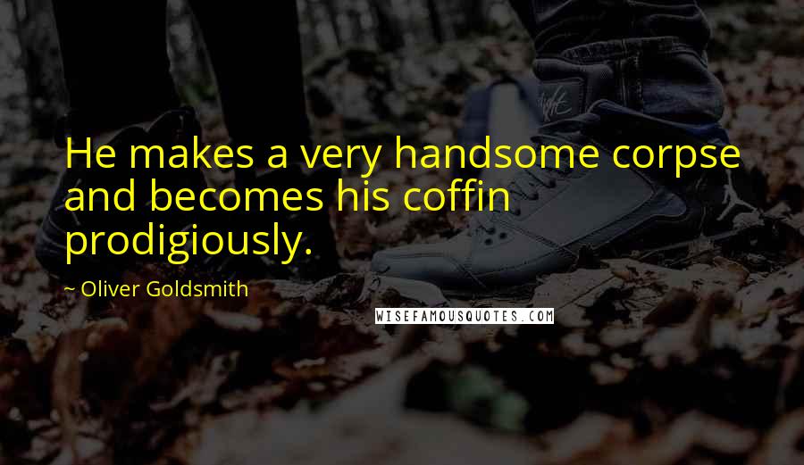 Oliver Goldsmith Quotes: He makes a very handsome corpse and becomes his coffin prodigiously.