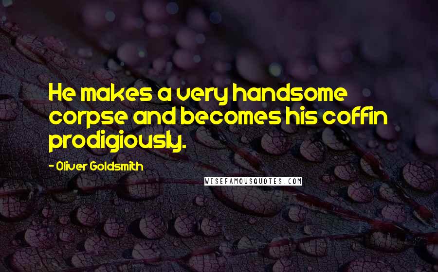 Oliver Goldsmith Quotes: He makes a very handsome corpse and becomes his coffin prodigiously.