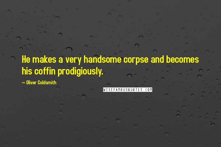 Oliver Goldsmith Quotes: He makes a very handsome corpse and becomes his coffin prodigiously.