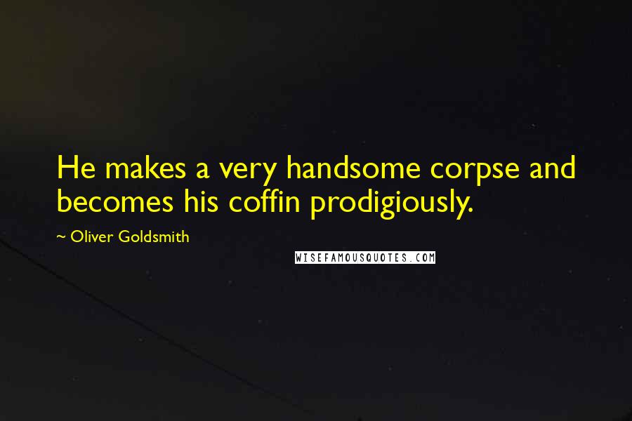 Oliver Goldsmith Quotes: He makes a very handsome corpse and becomes his coffin prodigiously.