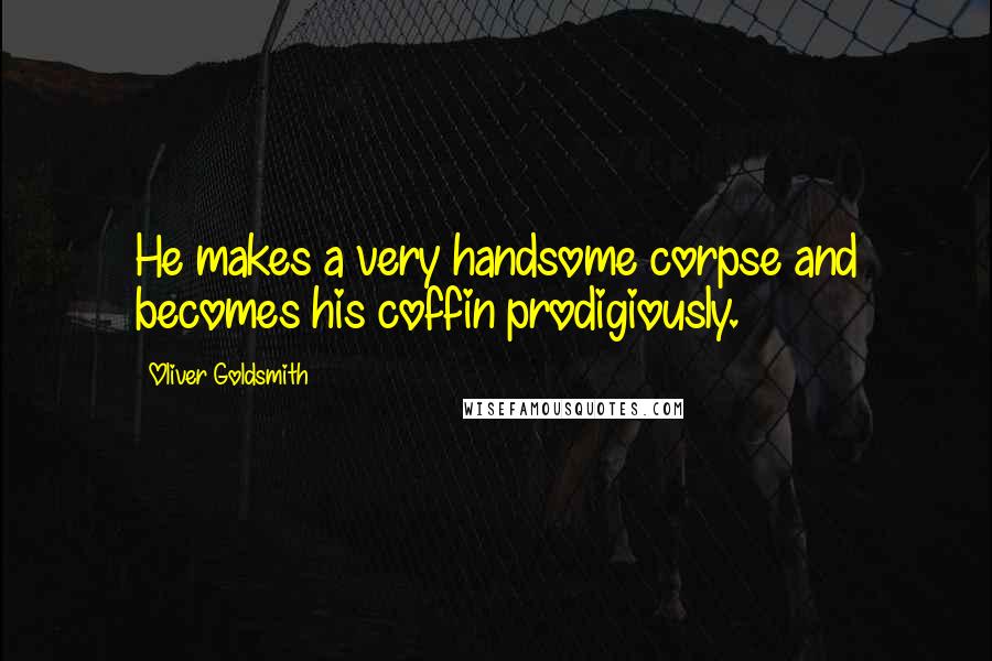 Oliver Goldsmith Quotes: He makes a very handsome corpse and becomes his coffin prodigiously.