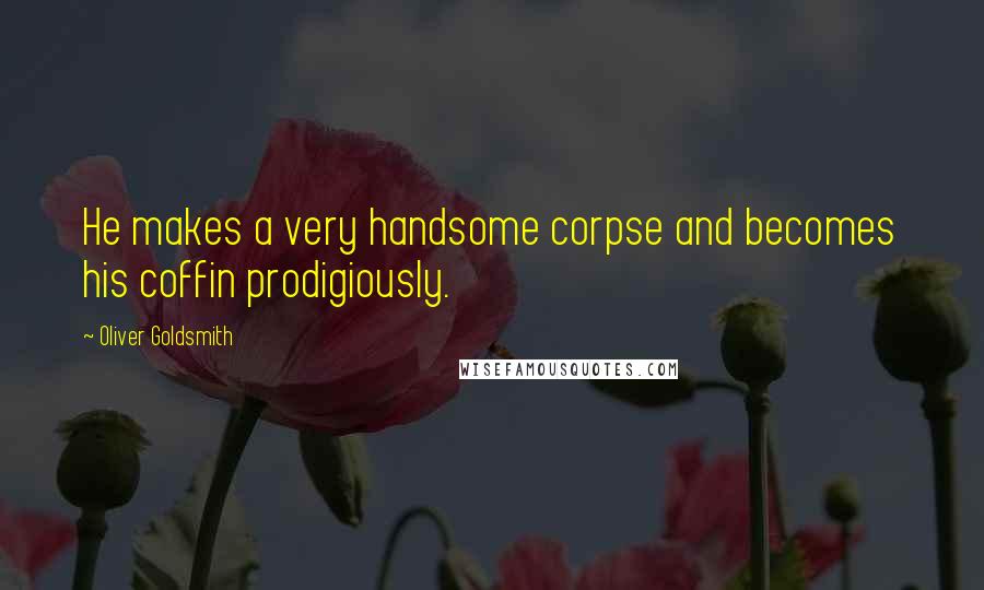 Oliver Goldsmith Quotes: He makes a very handsome corpse and becomes his coffin prodigiously.