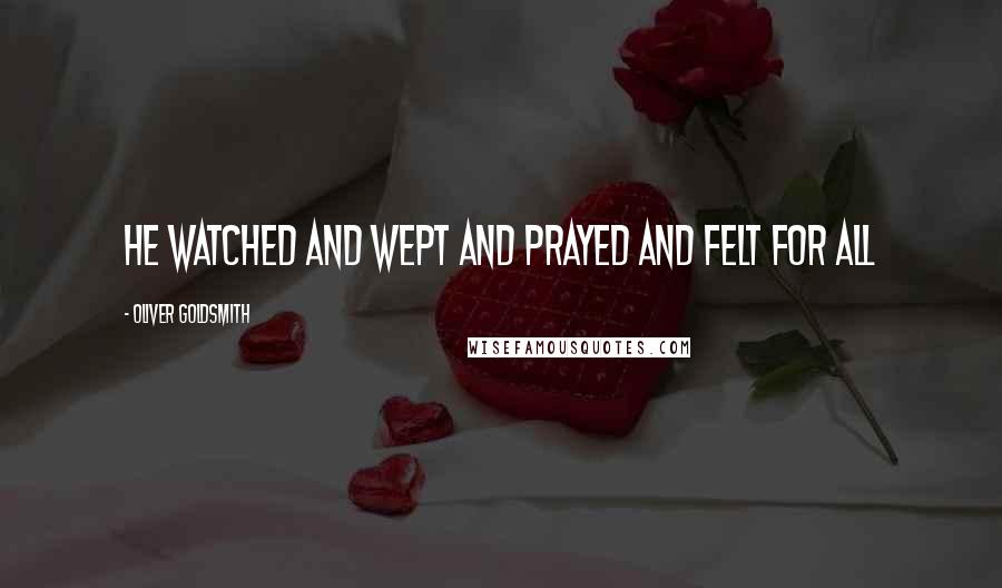 Oliver Goldsmith Quotes: He watched and wept and prayed and felt for all
