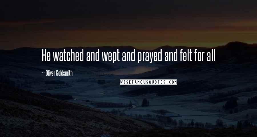 Oliver Goldsmith Quotes: He watched and wept and prayed and felt for all