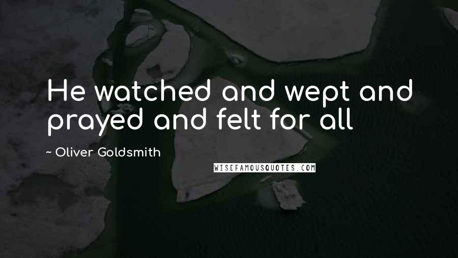 Oliver Goldsmith Quotes: He watched and wept and prayed and felt for all