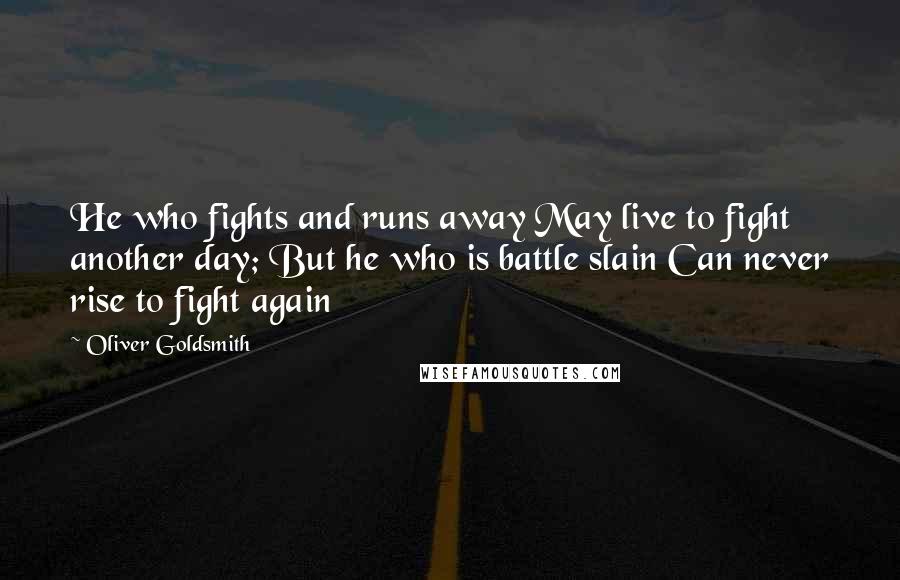 Oliver Goldsmith Quotes: He who fights and runs away May live to fight another day; But he who is battle slain Can never rise to fight again 