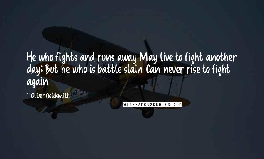 Oliver Goldsmith Quotes: He who fights and runs away May live to fight another day; But he who is battle slain Can never rise to fight again 