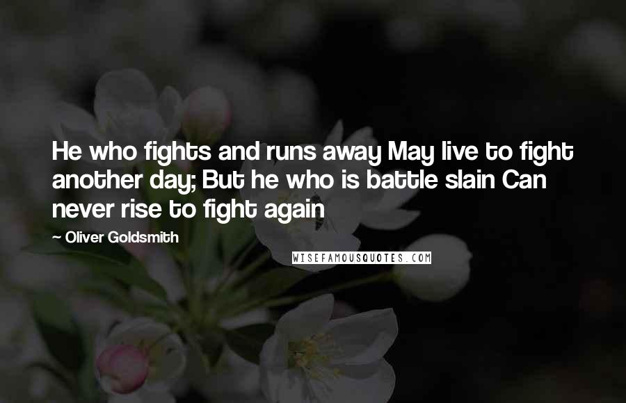 Oliver Goldsmith Quotes: He who fights and runs away May live to fight another day; But he who is battle slain Can never rise to fight again 