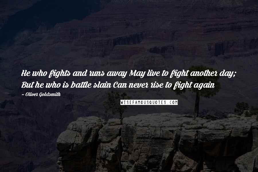 Oliver Goldsmith Quotes: He who fights and runs away May live to fight another day; But he who is battle slain Can never rise to fight again 