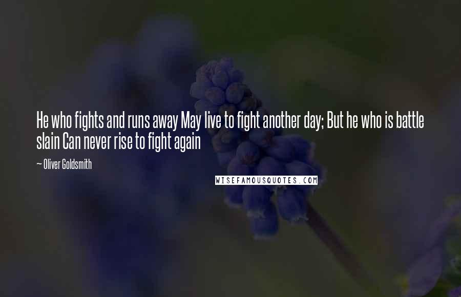 Oliver Goldsmith Quotes: He who fights and runs away May live to fight another day; But he who is battle slain Can never rise to fight again 