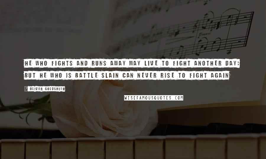 Oliver Goldsmith Quotes: He who fights and runs away May live to fight another day; But he who is battle slain Can never rise to fight again 