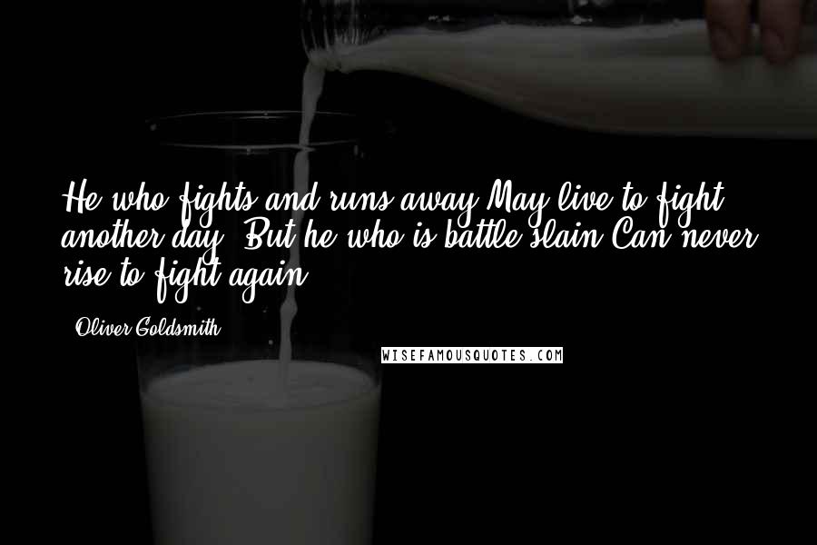 Oliver Goldsmith Quotes: He who fights and runs away May live to fight another day; But he who is battle slain Can never rise to fight again 