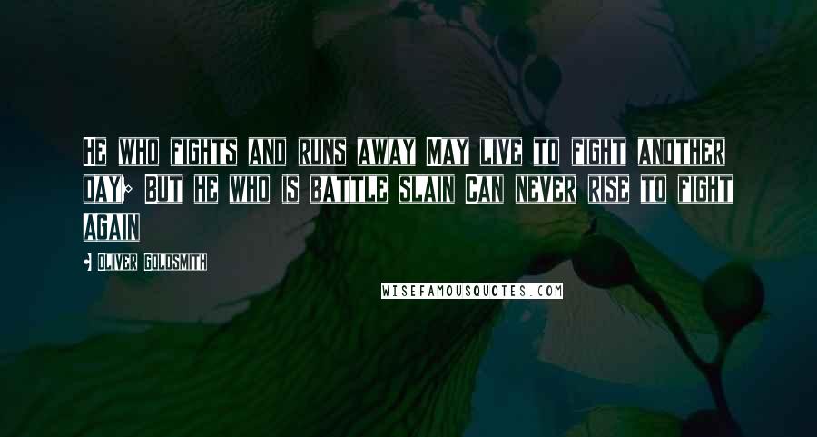 Oliver Goldsmith Quotes: He who fights and runs away May live to fight another day; But he who is battle slain Can never rise to fight again 