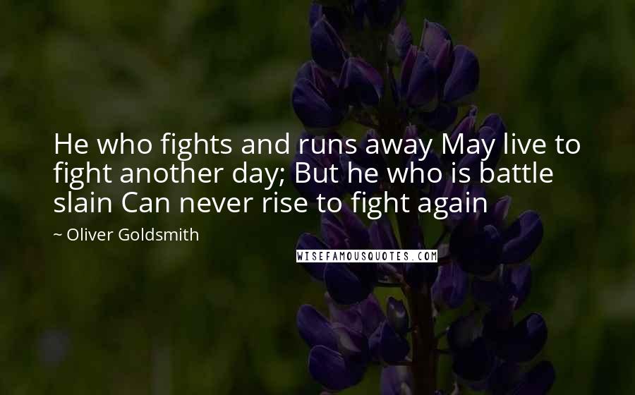 Oliver Goldsmith Quotes: He who fights and runs away May live to fight another day; But he who is battle slain Can never rise to fight again 