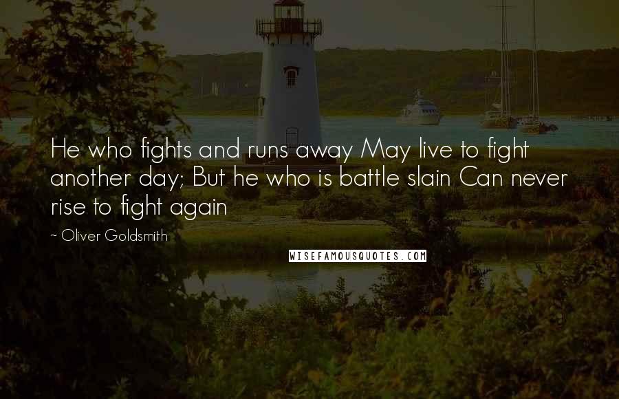 Oliver Goldsmith Quotes: He who fights and runs away May live to fight another day; But he who is battle slain Can never rise to fight again 