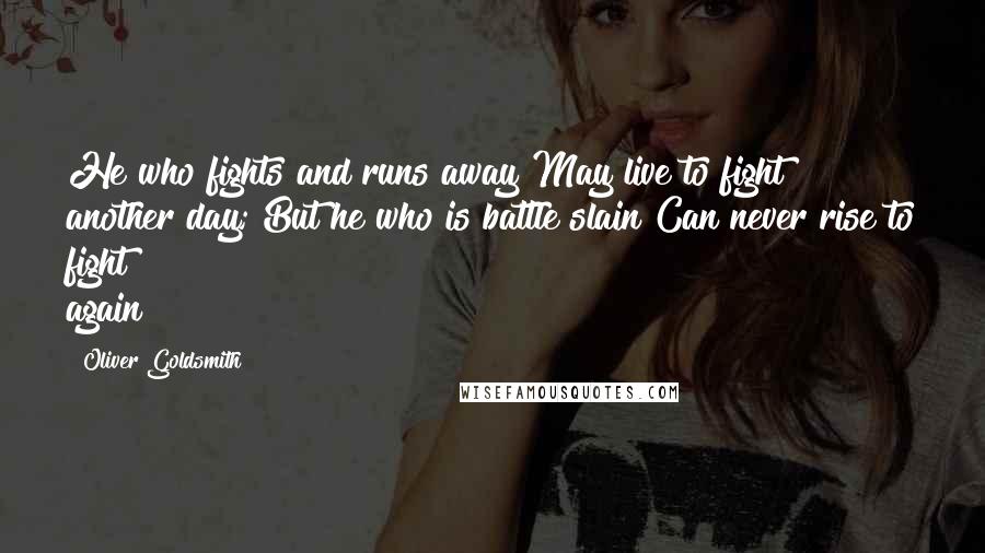 Oliver Goldsmith Quotes: He who fights and runs away May live to fight another day; But he who is battle slain Can never rise to fight again 