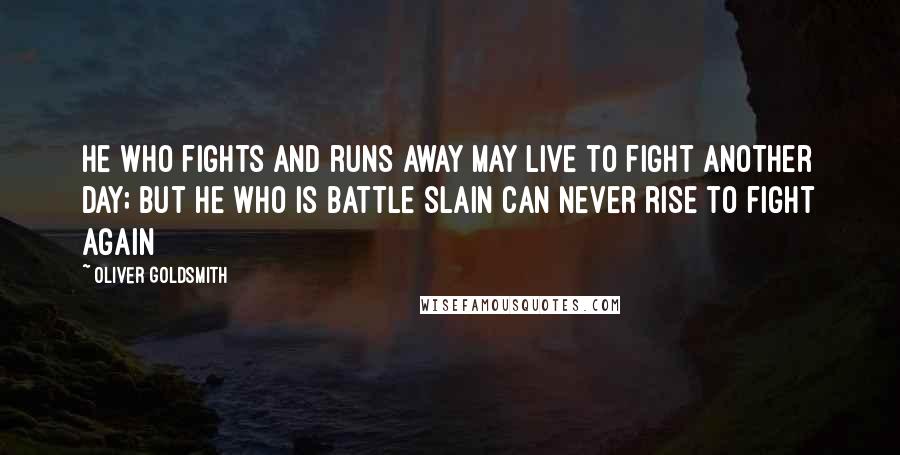 Oliver Goldsmith Quotes: He who fights and runs away May live to fight another day; But he who is battle slain Can never rise to fight again 