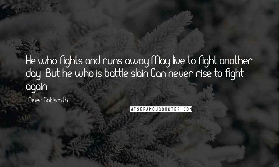 Oliver Goldsmith Quotes: He who fights and runs away May live to fight another day; But he who is battle slain Can never rise to fight again 