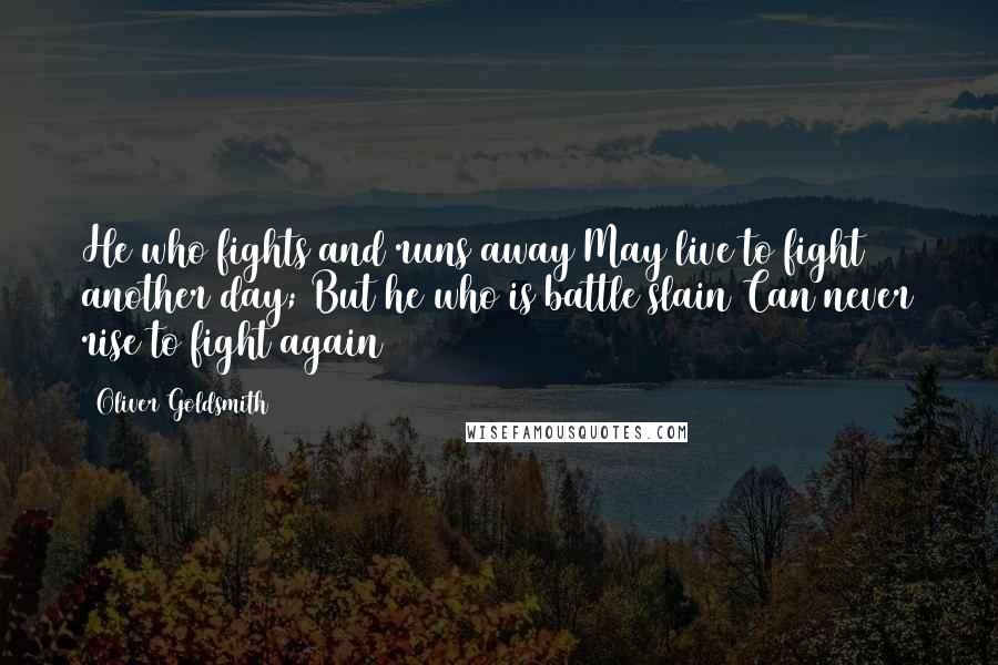 Oliver Goldsmith Quotes: He who fights and runs away May live to fight another day; But he who is battle slain Can never rise to fight again 