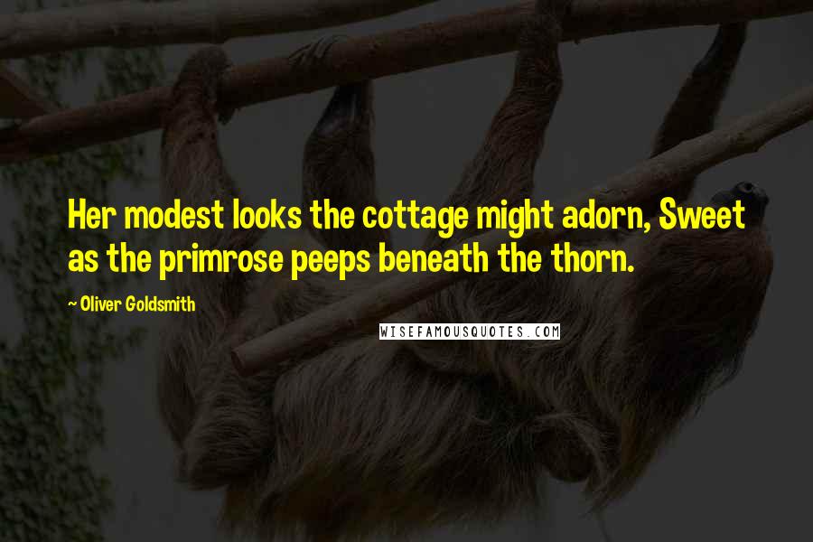 Oliver Goldsmith Quotes: Her modest looks the cottage might adorn, Sweet as the primrose peeps beneath the thorn.