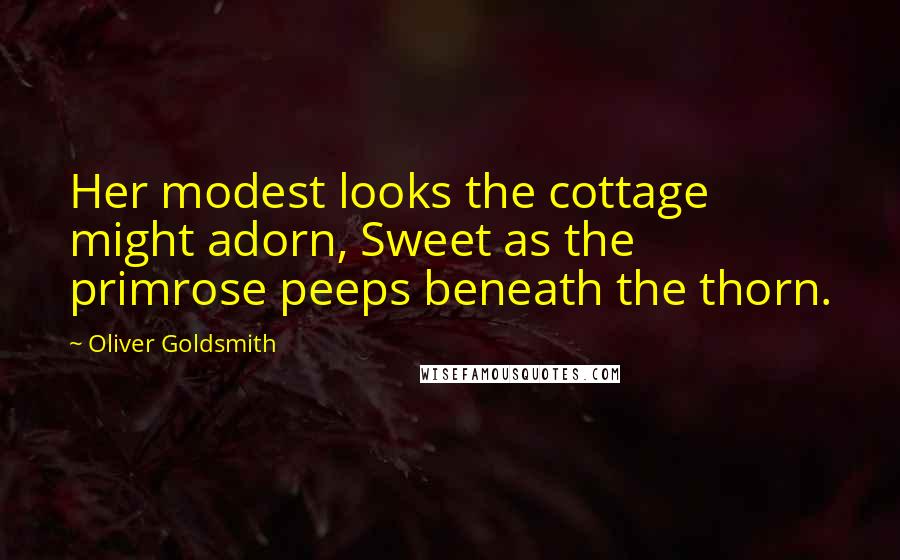 Oliver Goldsmith Quotes: Her modest looks the cottage might adorn, Sweet as the primrose peeps beneath the thorn.