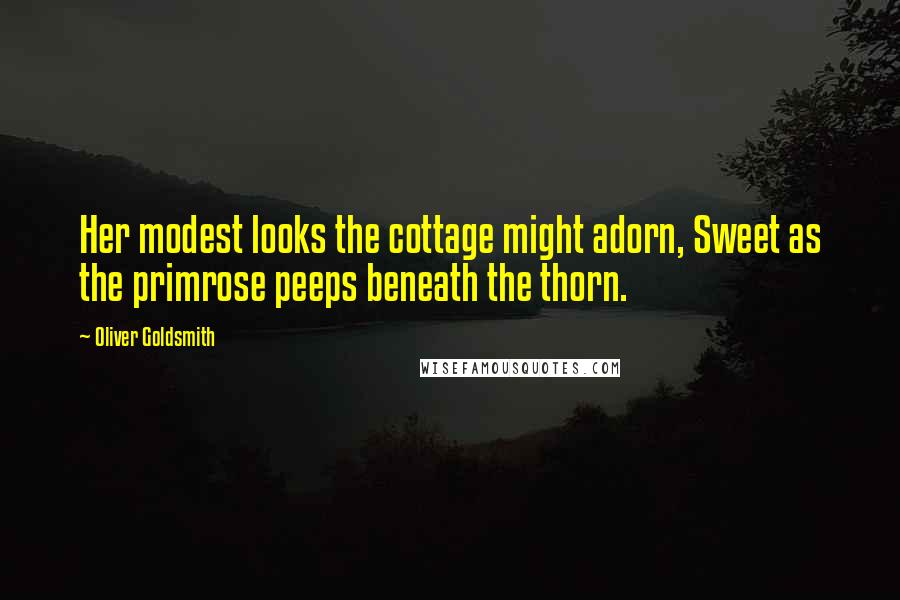 Oliver Goldsmith Quotes: Her modest looks the cottage might adorn, Sweet as the primrose peeps beneath the thorn.