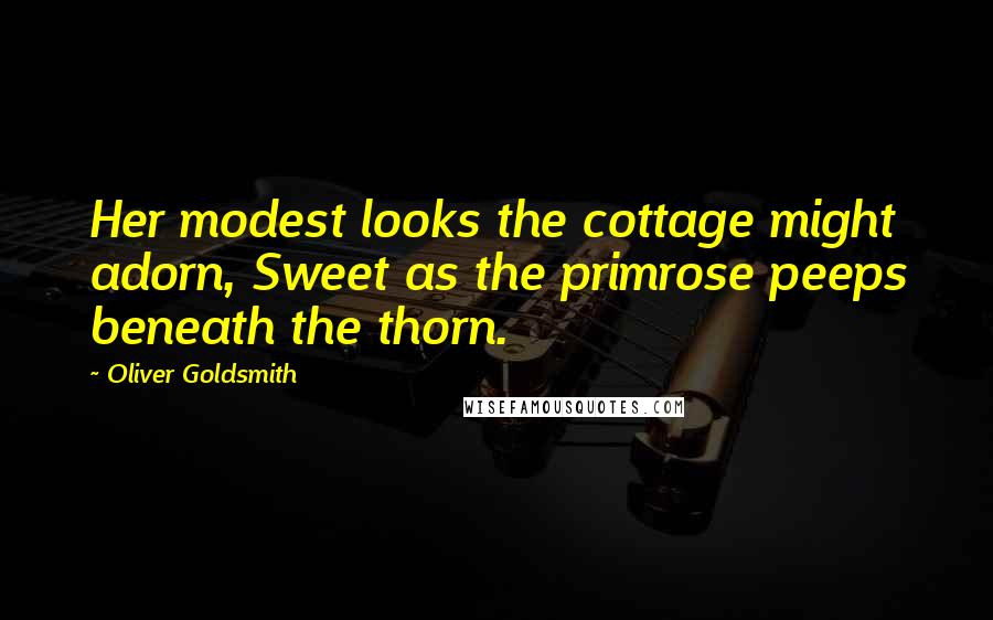 Oliver Goldsmith Quotes: Her modest looks the cottage might adorn, Sweet as the primrose peeps beneath the thorn.