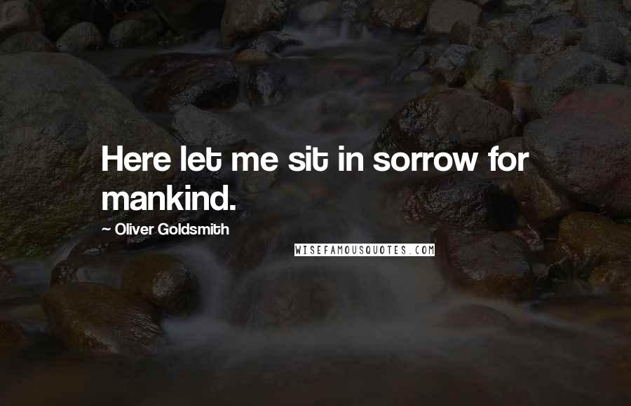 Oliver Goldsmith Quotes: Here let me sit in sorrow for mankind.