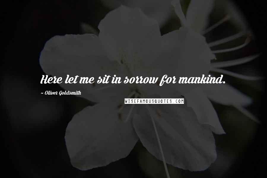 Oliver Goldsmith Quotes: Here let me sit in sorrow for mankind.