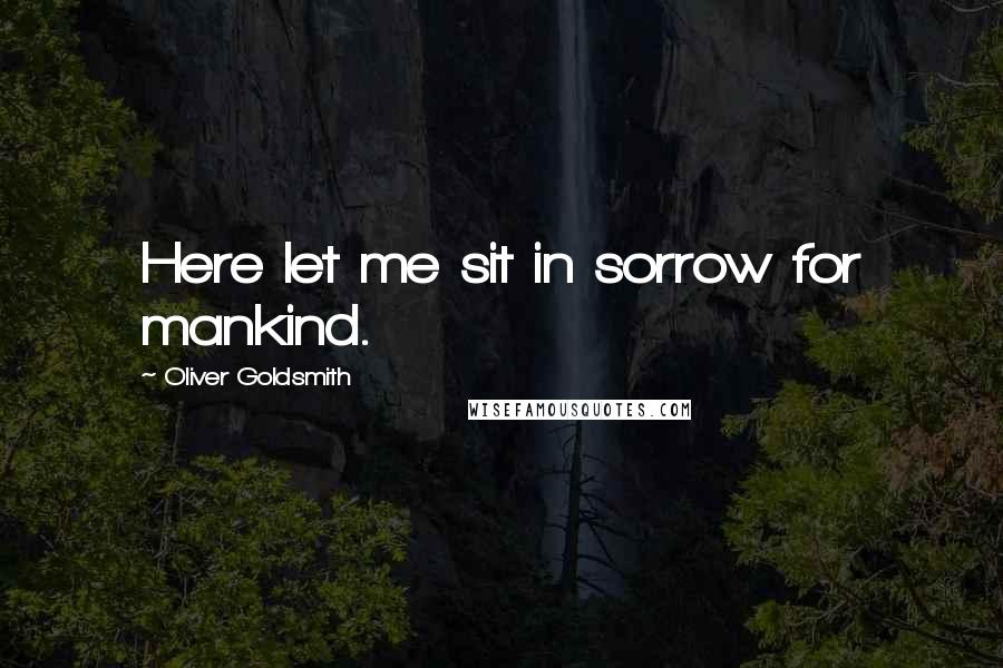 Oliver Goldsmith Quotes: Here let me sit in sorrow for mankind.