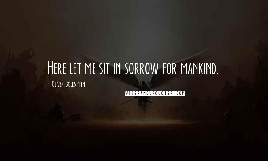 Oliver Goldsmith Quotes: Here let me sit in sorrow for mankind.